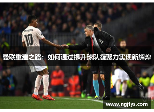 曼联重建之路：如何通过提升球队凝聚力实现新辉煌