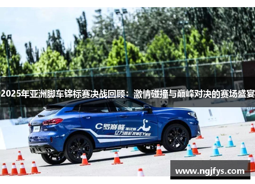 2025年亚洲脚车锦标赛决战回顾:激情碰撞与巅峰对决的赛场盛宴 2025年亚洲脚车锦标赛决战回顾:激情碰撞与巅峰对决的赛场盛宴