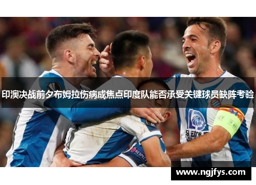 印澳决战前夕布姆拉伤病成焦点印度队能否承受关键球员缺阵考验