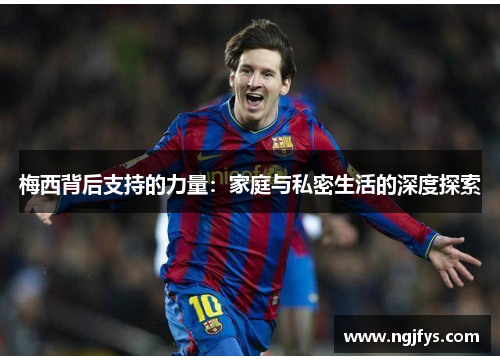 梅西背后支持的力量：家庭与私密生活的深度探索