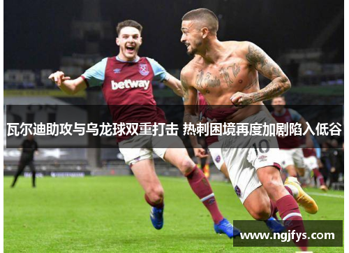 瓦尔迪助攻与乌龙球双重打击 热刺困境再度加剧陷入低谷 瓦尔迪助攻与乌龙球双重打击 热刺困境再度加剧陷入低谷