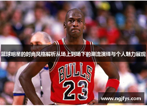 篮球明星的时尚风格解析从场上到场下的潮流演绎与个人魅力展现