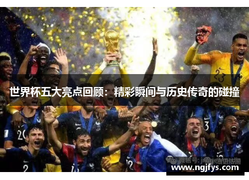 世界杯五大亮点回顾：精彩瞬间与历史传奇的碰撞