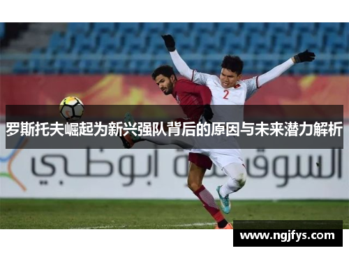 罗斯托夫崛起为新兴强队背后的原因与未来潜力解析