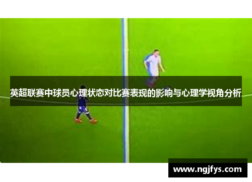 英超联赛中球员心理状态对比赛表现的影响与心理学视角分析