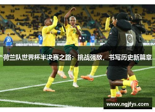 荷兰队世界杯半决赛之路：挑战强敌，书写历史新篇章