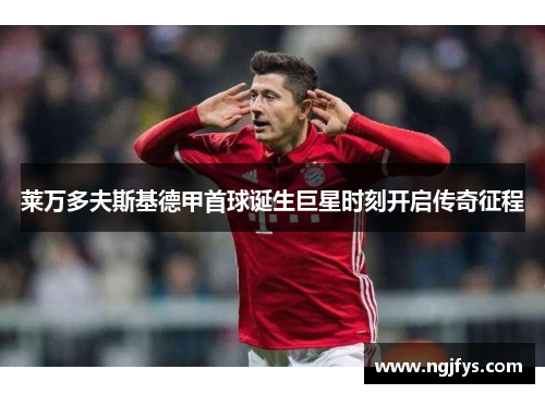 莱万多夫斯基德甲首球诞生巨星时刻开启传奇征程