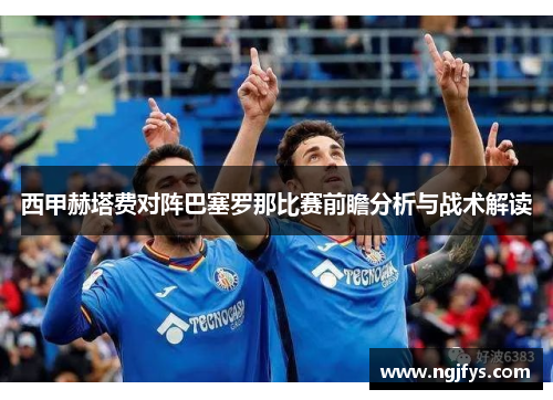 西甲赫塔费对阵巴塞罗那比赛前瞻分析与战术解读