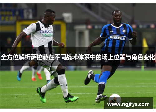 全方位解析萨拉赫在不同战术体系中的场上位置与角色变化