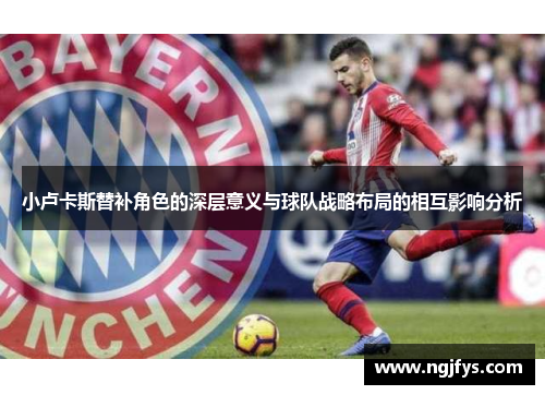 小卢卡斯替补角色的深层意义与球队战略布局的相互影响分析