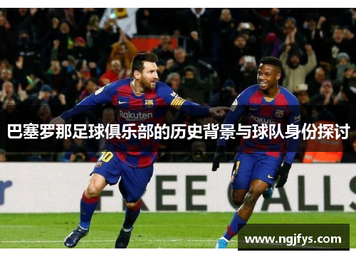巴塞罗那足球俱乐部的历史背景与球队身份探讨