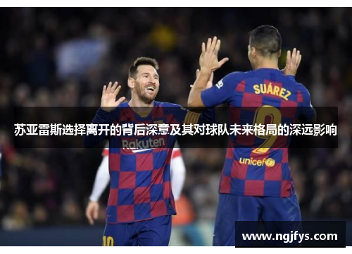苏亚雷斯选择离开的背后深意及其对球队未来格局的深远影响 苏亚雷斯选择离开的背后深意及其对球队未来格局的深远影响