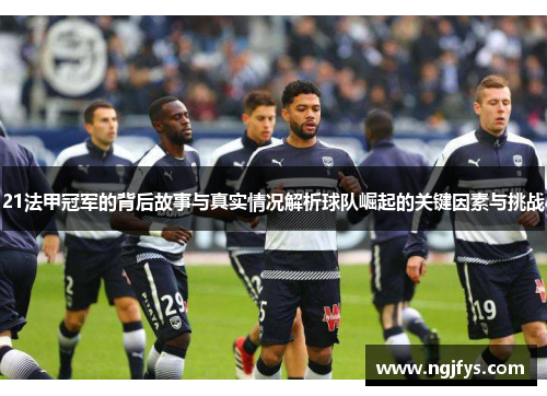 21法甲冠军的背后故事与真实情况解析球队崛起的关键因素与挑战 21法甲冠军的背后故事与真实情况解析球队崛起的关键因素与挑战