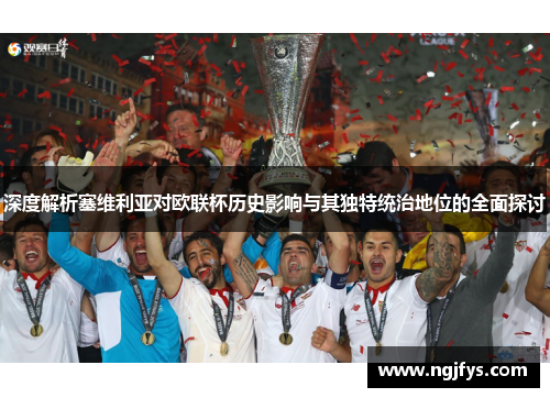 深度解析塞维利亚对欧联杯历史影响与其独特统治地位的全面探讨
